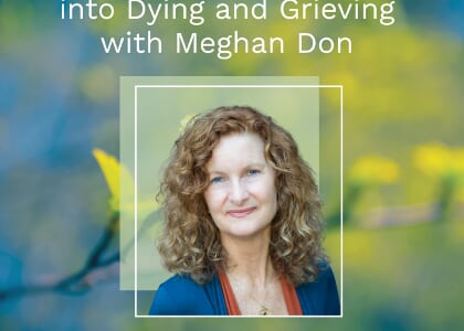 Presence: Brinigng the Soul into Dying and Grieving with Meghan Don